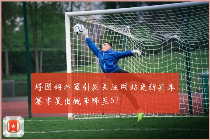 塔图姆扣篮引发关注网站更新其本赛季复出概率降至67
