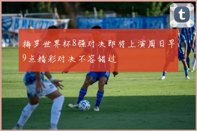 梅罗世界杯8强对决即将上演周日早9点精彩对决不容错过