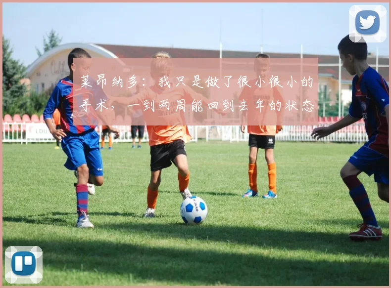 莱昂纳多：我只是做了很小很小的手术，一到两周能回到去年的状态