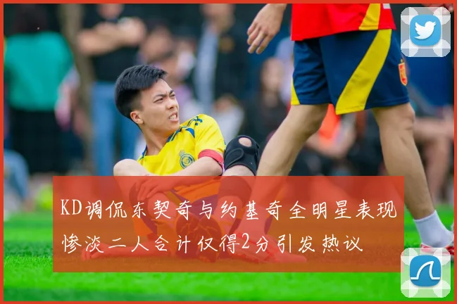 KD调侃东契奇与约基奇全明星表现惨淡二人合计仅得2分引发热议