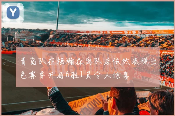 青岛队在杨瀚森离队后依然表现出色赛季开局6胜1负令人惊喜