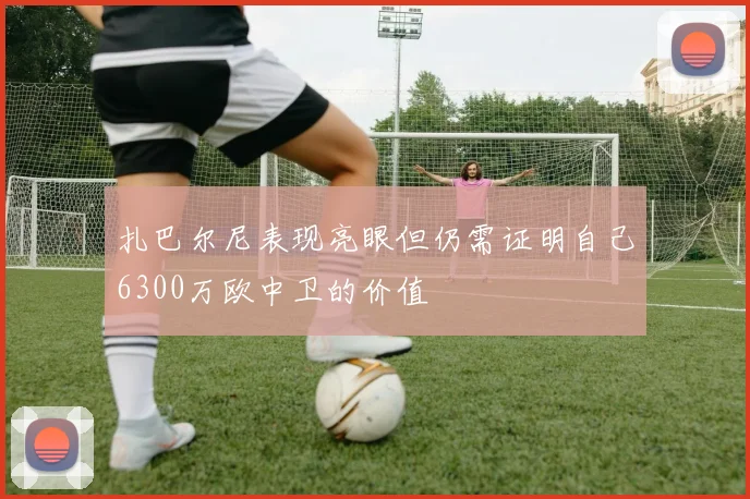 扎巴尔尼表现亮眼但仍需证明自己6300万欧中卫的价值
