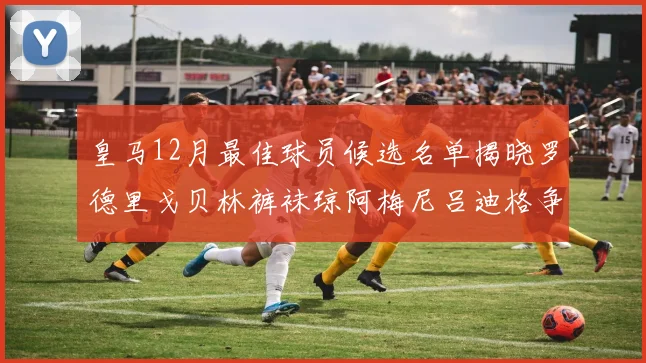 皇马12月最佳球员候选名单揭晓罗德里戈贝林裤袜琼阿梅尼吕迪格争夺荣誉