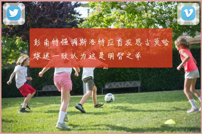 彭南特强调斯洛特应首发恩古莫哈球迷一致认为这是明智之举