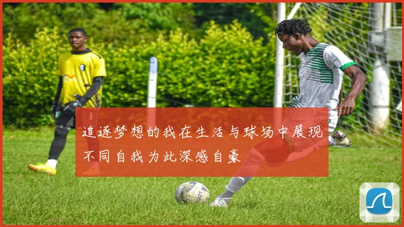 追逐梦想的我在生活与球场中展现不同自我为此深感自豪