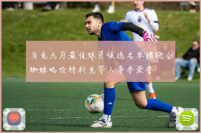 马竞九月最佳球员候选名单揭晓小蜘蛛略伦特科克等人争夺荣誉