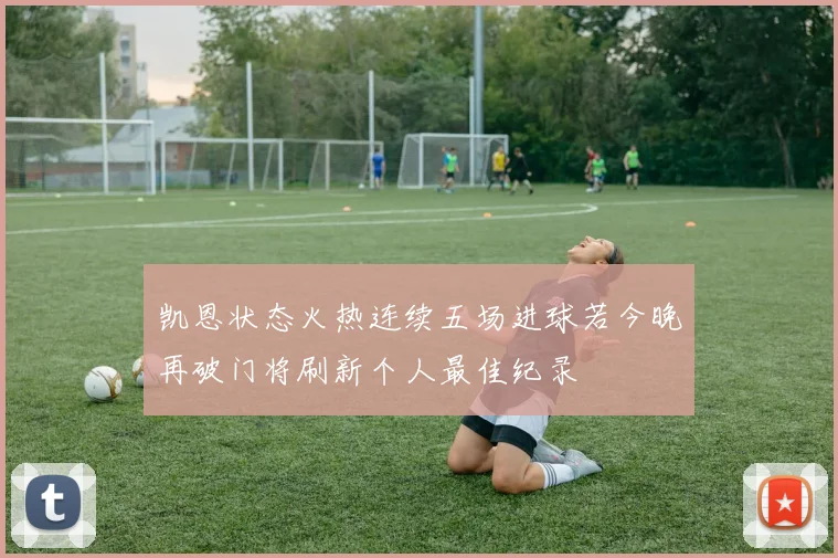 凯恩状态火热连续五场进球若今晚再破门将刷新个人最佳纪录