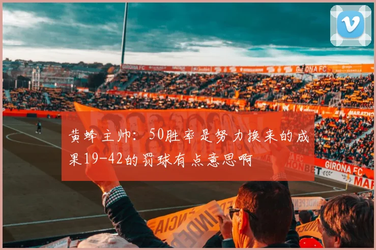 黄蜂主帅：50胜率是努力换来的成果19-42的罚球有点意思啊