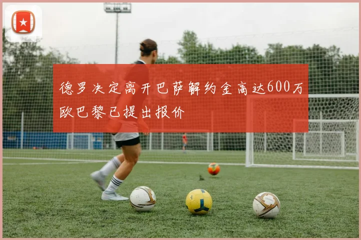 德罗决定离开巴萨解约金高达600万欧巴黎已提出报价