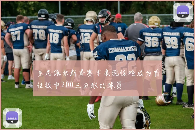 克尼佩尔新秀赛季表现惊艳成为首位投中200三分球的球员
