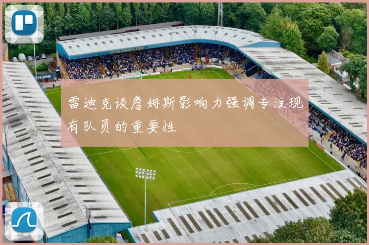 雷迪克谈詹姆斯影响力强调专注现有队员的重要性