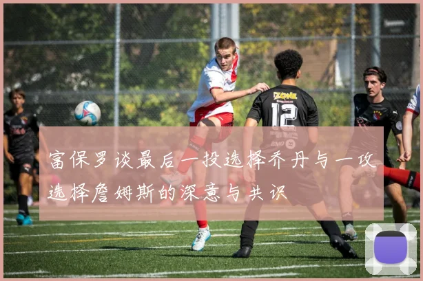 富保罗谈最后一投选择乔丹与一攻选择詹姆斯的深意与共识