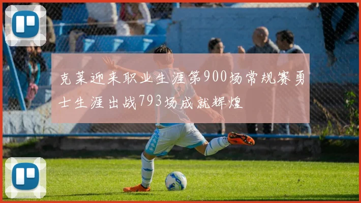 克莱迎来职业生涯第900场常规赛勇士生涯出战793场成就辉煌