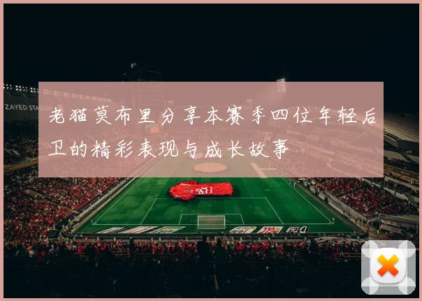老猫莫布里分享本赛季四位年轻后卫的精彩表现与成长故事