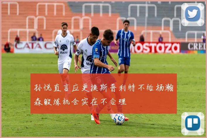 孙悦直言应更换斯普利特不给杨瀚森锻炼机会实在不合理