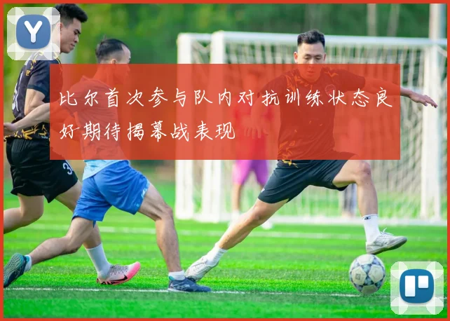 比尔首次参与队内对抗训练状态良好期待揭幕战表现