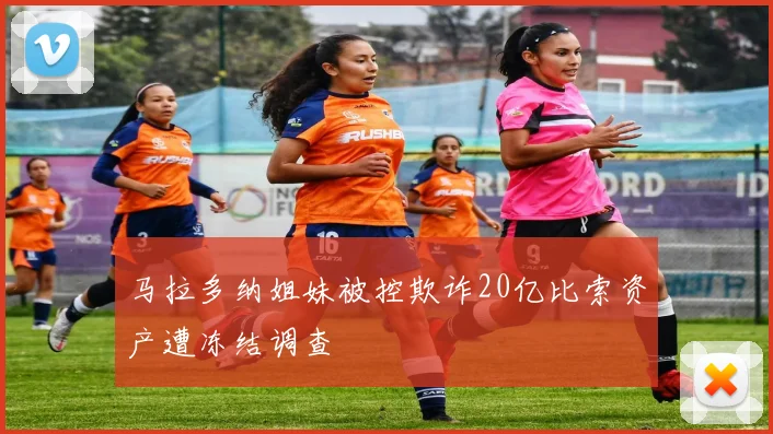 马拉多纳姐妹被控欺诈20亿比索资产遭冻结调查