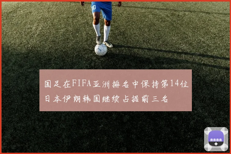 国足在FIFA亚洲排名中保持第14位日本伊朗韩国继续占据前三名