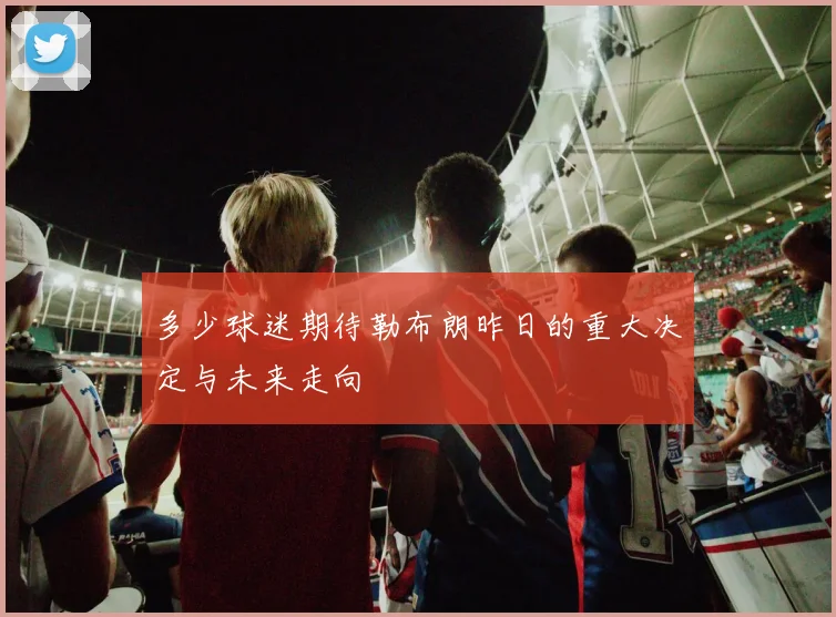 多少球迷期待勒布朗昨日的重大决定与未来走向