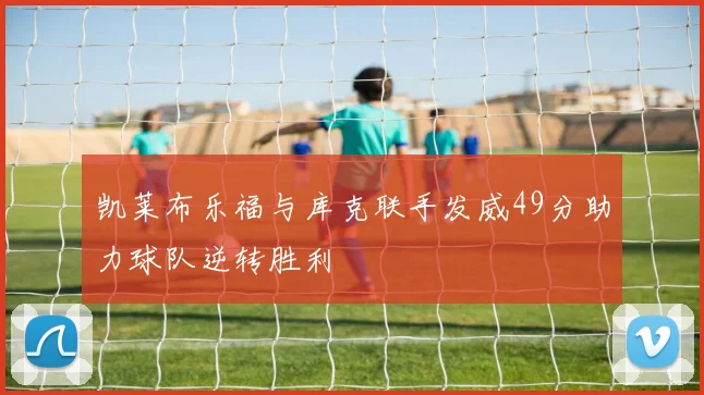 凯莱布乐福与库克联手发威49分助力球队逆转胜利