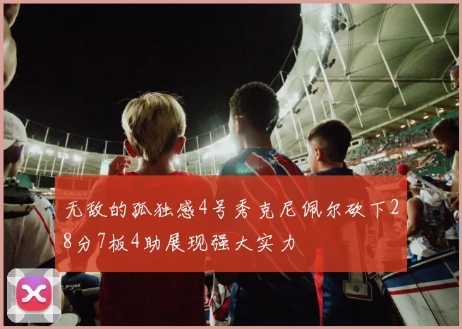 无敌的孤独感4号秀克尼佩尔砍下28分7板4助展现强大实力