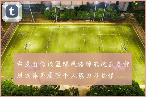 希罗自信谈篮球风格称能适应各种进攻体系展现个人能力与价值