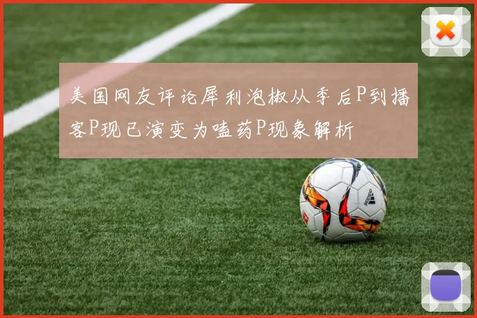 美国网友评论犀利泡椒从季后P到播客P现已演变为嗑药P现象解析