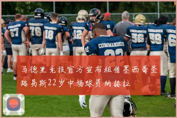 马德里竞技官方宣布租借墨西哥圣路易斯22岁中场球员纳赫拉