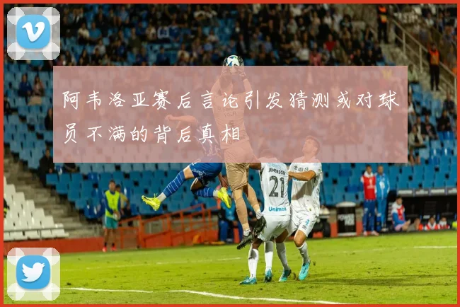 阿韦洛亚赛后言论引发猜测或对球员不满的背后真相