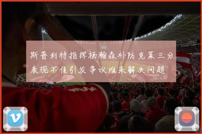 斯普利特指挥杨瀚森补防克莱三分表现不佳引发争议谁来解决问题