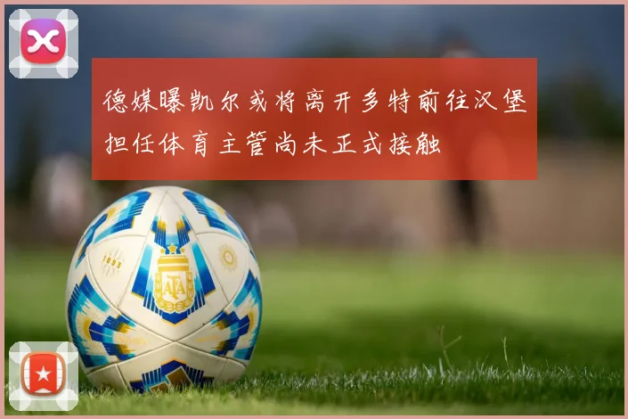 德媒曝凯尔或将离开多特前往汉堡担任体育主管尚未正式接触