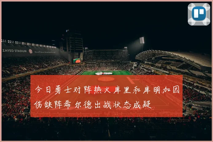 今日勇士对阵热火库里和库明加因伤缺阵希尔德出战状态成疑