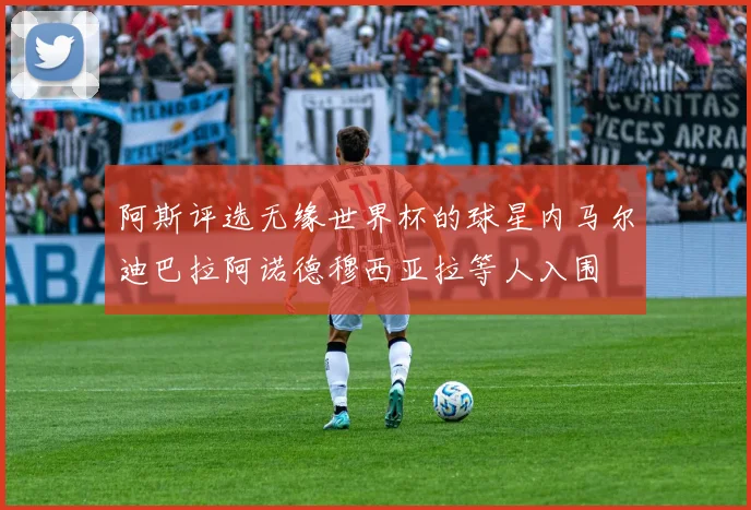 阿斯评选无缘世界杯的球星内马尔迪巴拉阿诺德穆西亚拉等人入围