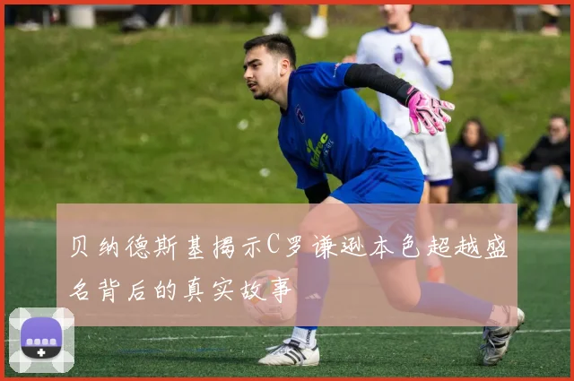贝纳德斯基揭示C罗谦逊本色超越盛名背后的真实故事