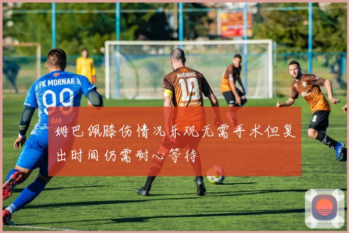 姆巴佩膝伤情况乐观无需手术但复出时间仍需耐心等待