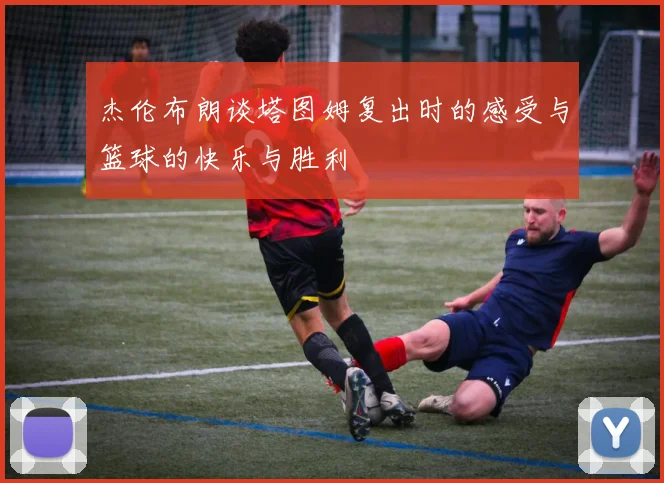 杰伦布朗谈塔图姆复出时的感受与篮球的快乐与胜利