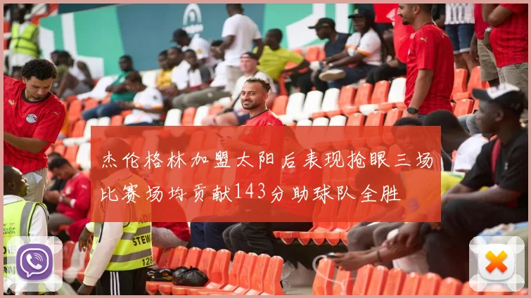 杰伦格林加盟太阳后表现抢眼三场比赛场均贡献143分助球队全胜