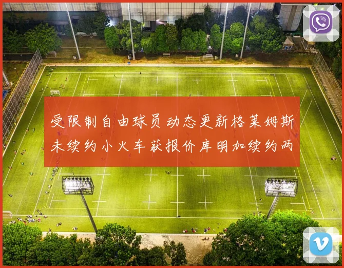 受限制自由球员动态更新格莱姆斯未续约小火车获报价库明加续约两年解析