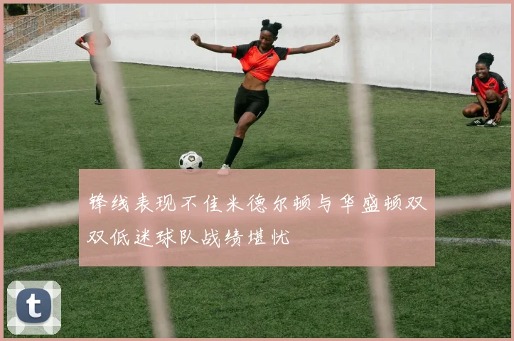 锋线表现不佳米德尔顿与华盛顿双双低迷球队战绩堪忧