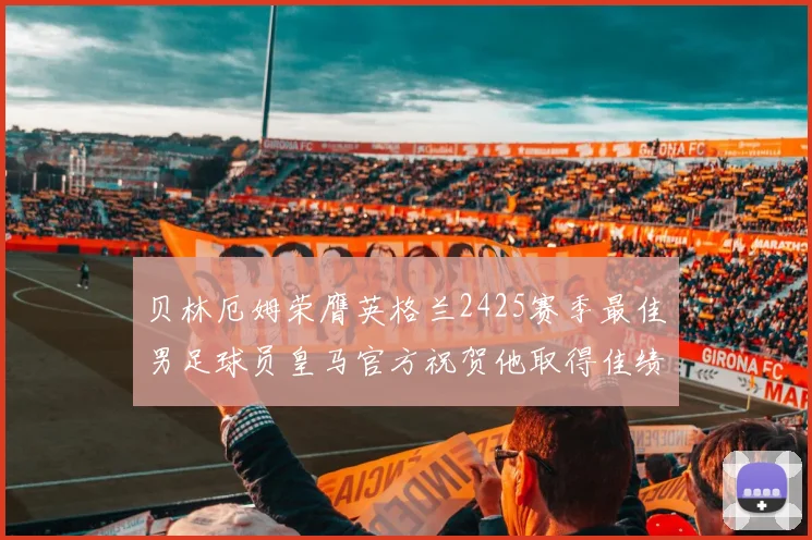 贝林厄姆荣膺英格兰2425赛季最佳男足球员皇马官方祝贺他取得佳绩