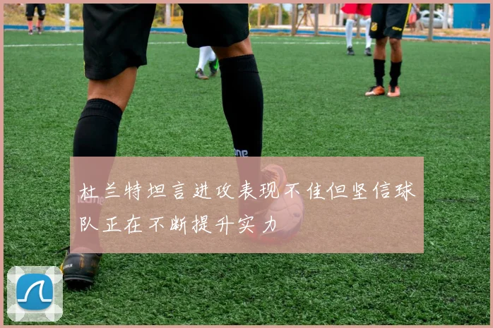 杜兰特坦言进攻表现不佳但坚信球队正在不断提升实力