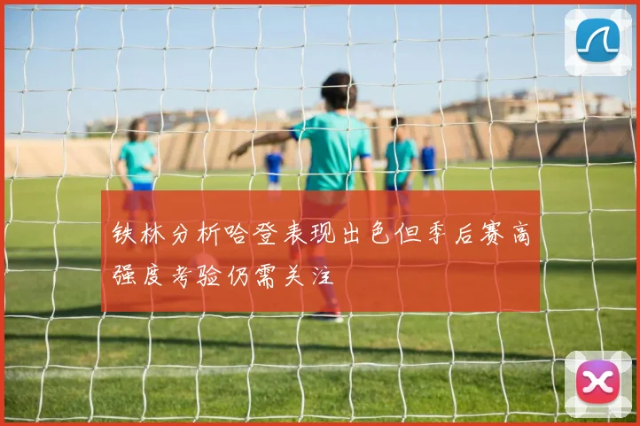 铁林分析哈登表现出色但季后赛高强度考验仍需关注