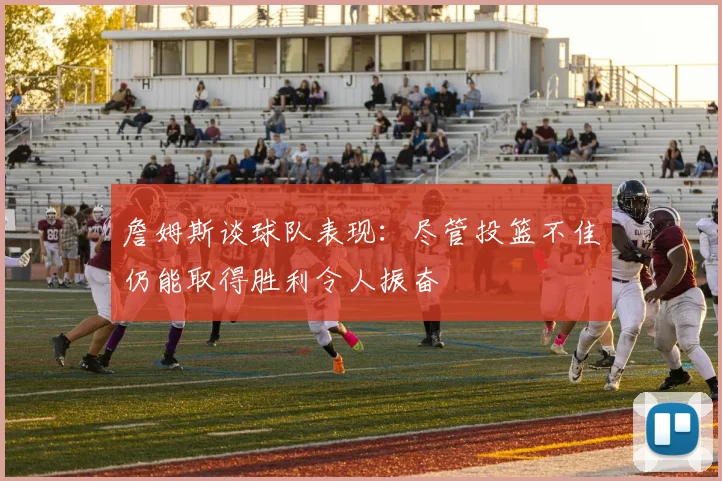 詹姆斯谈球队表现：尽管投篮不佳仍能取得胜利令人振奋