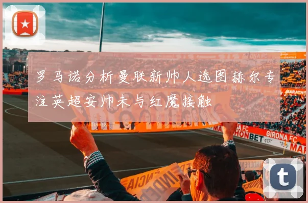 罗马诺分析曼联新帅人选图赫尔专注英超安帅未与红魔接触