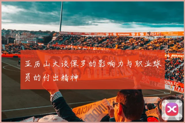 亚历山大谈保罗的影响力与职业球员的付出精神