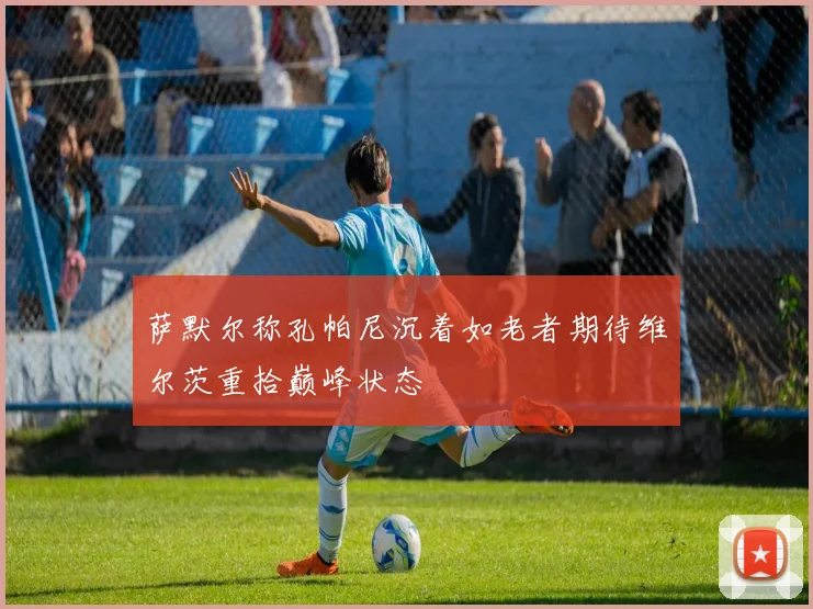 萨默尔称孔帕尼沉着如老者期待维尔茨重拾巅峰状态