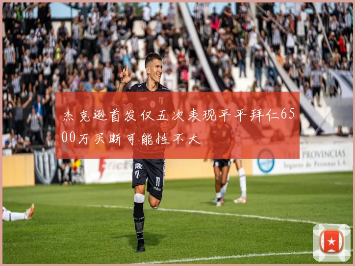 杰克逊首发仅五次表现平平拜仁6500万买断可能性不大